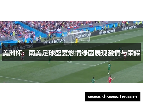 美洲杯:南美足球盛宴燃情绿茵展现激情与荣耀 美洲杯:南美足球盛宴燃情绿茵展现激情与荣耀