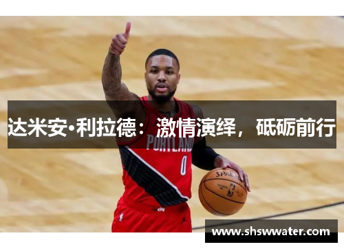 达米安·利拉德：激情演绎，砥砺前行