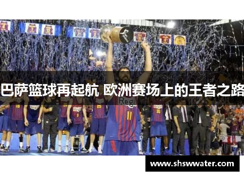 巴萨篮球再起航 欧洲赛场上的王者之路 巴萨篮球再起航 欧洲赛场上的王者之路