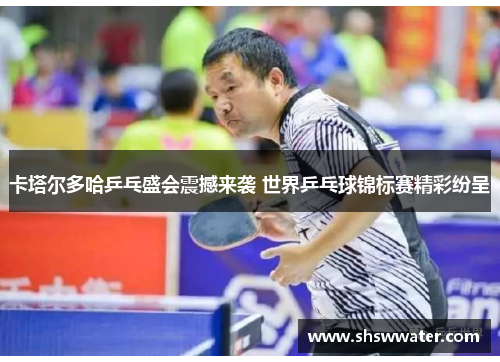 卡塔尔多哈乒乓盛会震撼来袭 世界乒乓球锦标赛精彩纷呈 卡塔尔多哈乒乓盛会震撼来袭 世界乒乓球锦标赛精彩纷呈