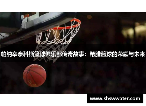 帕纳辛奈科斯篮球俱乐部传奇故事:希腊篮球的荣耀与未来 帕纳辛奈科斯篮球俱乐部传奇故事:希腊篮球的荣耀与未来