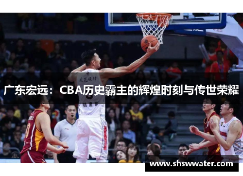 广东宏远:CBA历史霸主的辉煌时刻与传世荣耀 广东宏远:CBA历史霸主的辉煌时刻与传世荣耀