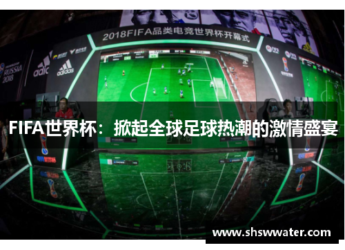 FIFA世界杯:掀起全球足球热潮的激情盛宴 FIFA世界杯:掀起全球足球热潮的激情盛宴