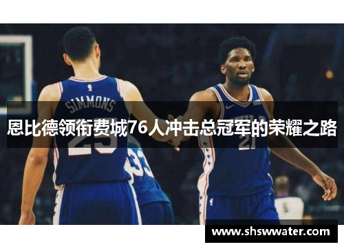 恩比德领衔费城76人冲击总冠军的荣耀之路 恩比德领衔费城76人冲击总冠军的荣耀之路