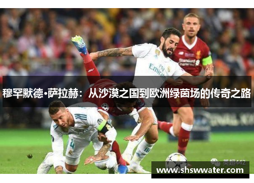 穆罕默德·萨拉赫:从沙漠之国到欧洲绿茵场的传奇之路 穆罕默德·萨拉赫:从沙漠之国到欧洲绿茵场的传奇之路