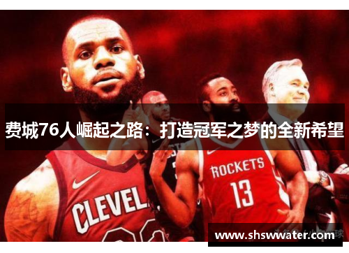 费城76人崛起之路:打造冠军之梦的全新希望 费城76人崛起之路:打造冠军之梦的全新希望