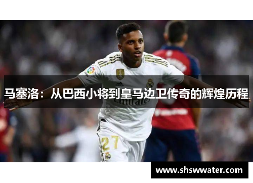 马塞洛:从巴西小将到皇马边卫传奇的辉煌历程 马塞洛:从巴西小将到皇马边卫传奇的辉煌历程