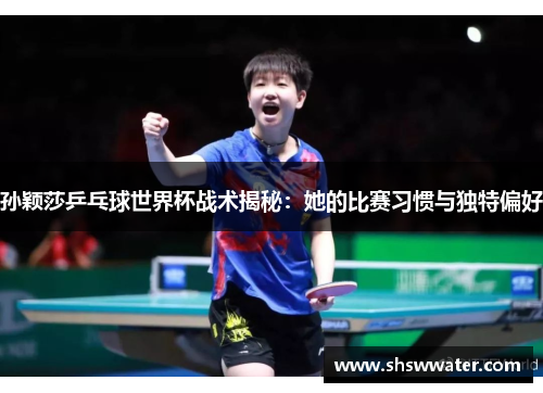 孙颖莎乒乓球世界杯战术揭秘:她的比赛习惯与独特偏好 孙颖莎乒乓球世界杯战术揭秘:她的比赛习惯与独特偏好