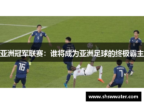 亚洲冠军联赛：谁将成为亚洲足球的终极霸主