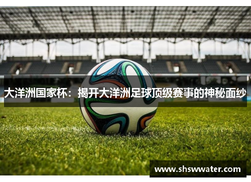 大洋洲国家杯：揭开大洋洲足球顶级赛事的神秘面纱