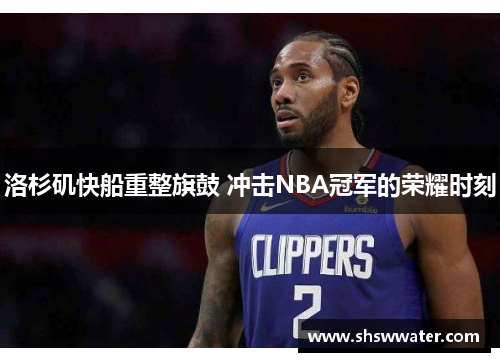 洛杉矶快船重整旗鼓 冲击NBA冠军的荣耀时刻 洛杉矶快船重整旗鼓 冲击NBA冠军的荣耀时刻