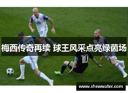 梅西传奇再续 球王风采点亮绿茵场 梅西传奇再续 球王风采点亮绿茵场