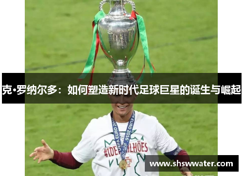 克·罗纳尔多:如何塑造新时代足球巨星的诞生与崛起 克·罗纳尔多:如何塑造新时代足球巨星的诞生与崛起