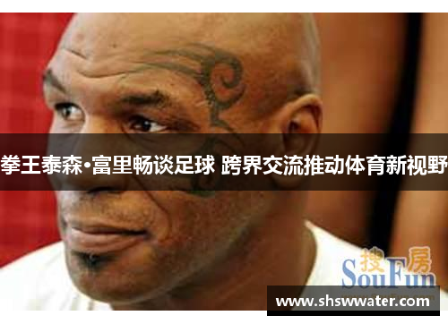 拳王泰森·富里畅谈足球 跨界交流推动体育新视野
