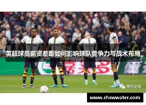 英超球员薪资差距如何影响球队竞争力与战术布局