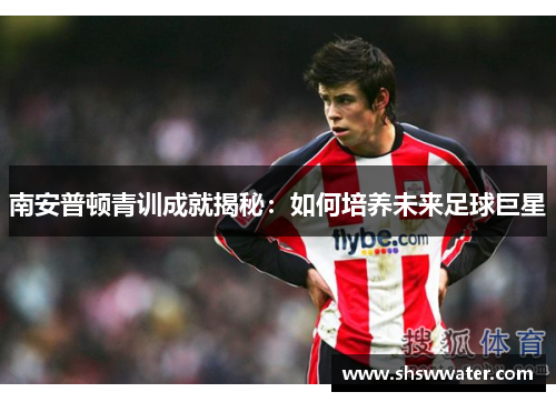 南安普顿青训成就揭秘:如何培养未来足球巨星 南安普顿青训成就揭秘:如何培养未来足球巨星