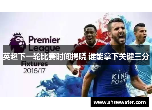 英超下一轮比赛时间揭晓 谁能拿下关键三分 英超下一轮比赛时间揭晓 谁能拿下关键三分