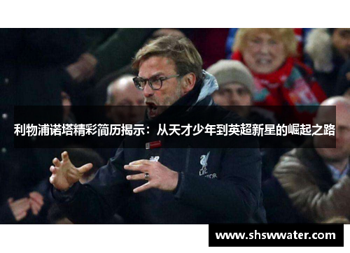 利物浦诺塔精彩简历揭示:从天才少年到英超新星的崛起之路 利物浦诺塔精彩简历揭示:从天才少年到英超新星的崛起之路