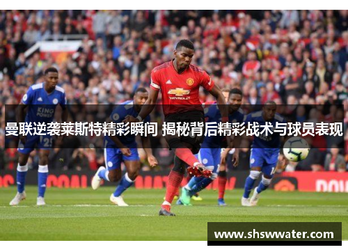 曼联逆袭莱斯特精彩瞬间 揭秘背后精彩战术与球员表现 曼联逆袭莱斯特精彩瞬间 揭秘背后精彩战术与球员表现