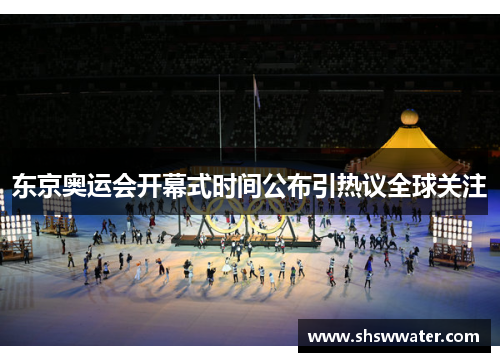 东京奥运会开幕式时间公布引热议全球关注