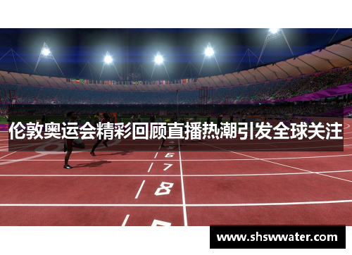 伦敦奥运会精彩回顾直播热潮引发全球关注 伦敦奥运会精彩回顾直播热潮引发全球关注