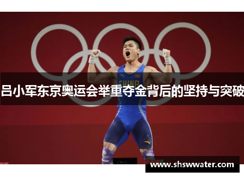 吕小军东京奥运会举重夺金背后的坚持与突破