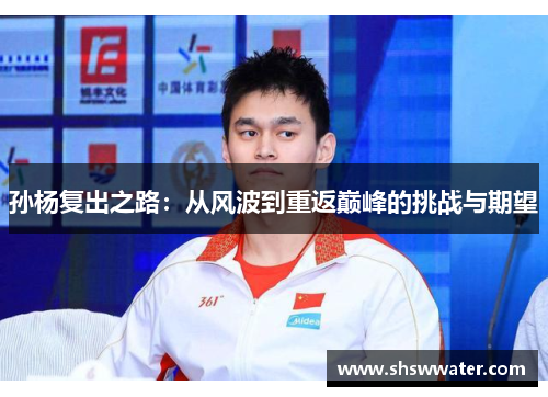 孙杨复出之路:从风波到重返巅峰的挑战与期望 孙杨复出之路:从风波到重返巅峰的挑战与期望