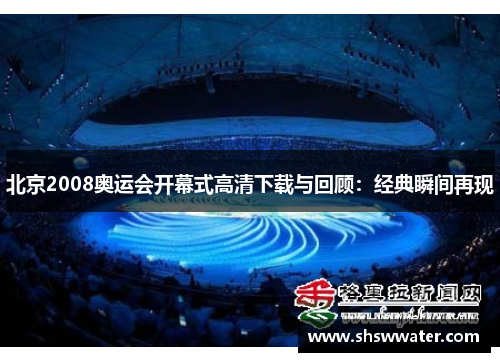 北京2008奥运会开幕式高清下载与回顾:经典瞬间再现 北京2008奥运会开幕式高清下载与回顾:经典瞬间再现