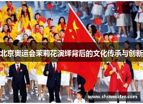 北京奥运会茉莉花演绎背后的文化传承与创新 北京奥运会茉莉花演绎背后的文化传承与创新